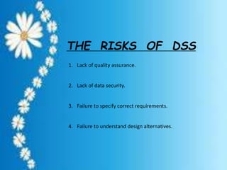 THE RISKS OF DSS
1. Lack of quality assurance.
2. Lack of data security.
3. Failure to specify correct requirements.
4. Failure to understand design alternatives.
 