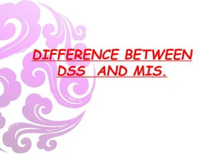 DIFFERENCE BETWEEN
DSS AND MIS.
 