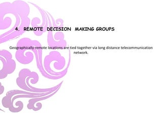 4. REMOTE DECISION MAKING GROUPS
Geographically remote locations are tied together via long distance telecommunication
network.
 