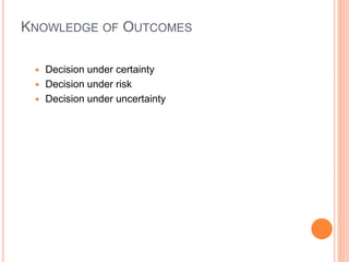 KNOWLEDGE OF OUTCOMES
 Decision under certainty
 Decision under risk
 Decision under uncertainty
 