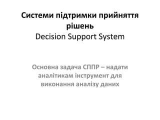 Системи підтримки прийняття
           рішень
   Decision Support System


  Основна задача СППР – надати
   аналітикам інструмент для
    виконання аналізу даних
 