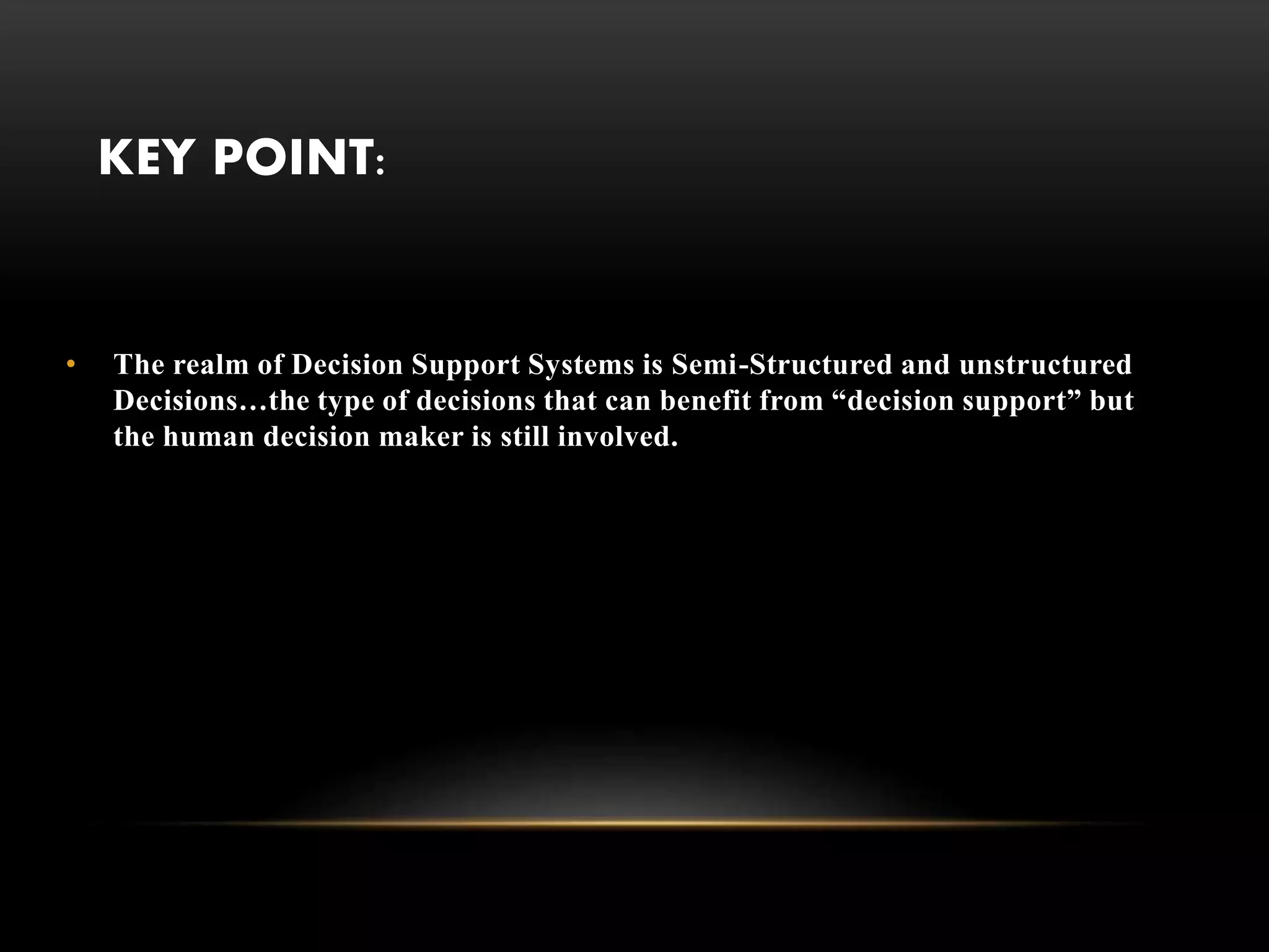 KEY POINT:
• The realm of Decision Support Systems is Semi-Structured and unstructured
Decisions…the type of decisions that can benefit from “decision support” but
the human decision maker is still involved.
 