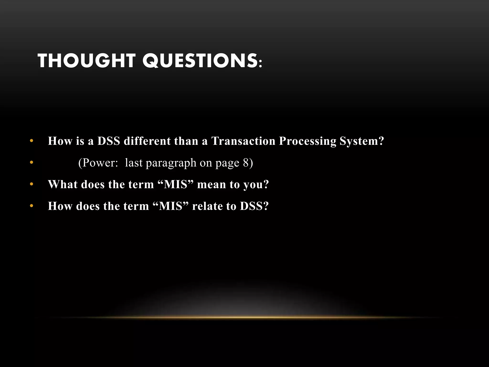 THOUGHT QUESTIONS:
• How is a DSS different than a Transaction Processing System?
• (Power: last paragraph on page 8)
• What does the term “MIS” mean to you?
• How does the term “MIS” relate to DSS?
 