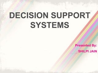 DECISION SUPPORT SYSTEMS Presented By: SHILPI JAIN 
