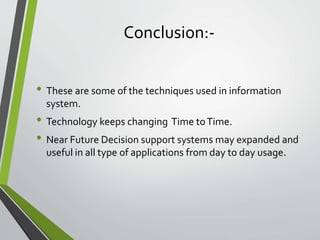 Conclusion:-
• These are some of the techniques used in information
system.
• Technology keeps changing Time toTime.
• Near Future Decision support systems may expanded and
useful in all type of applications from day to day usage.
 