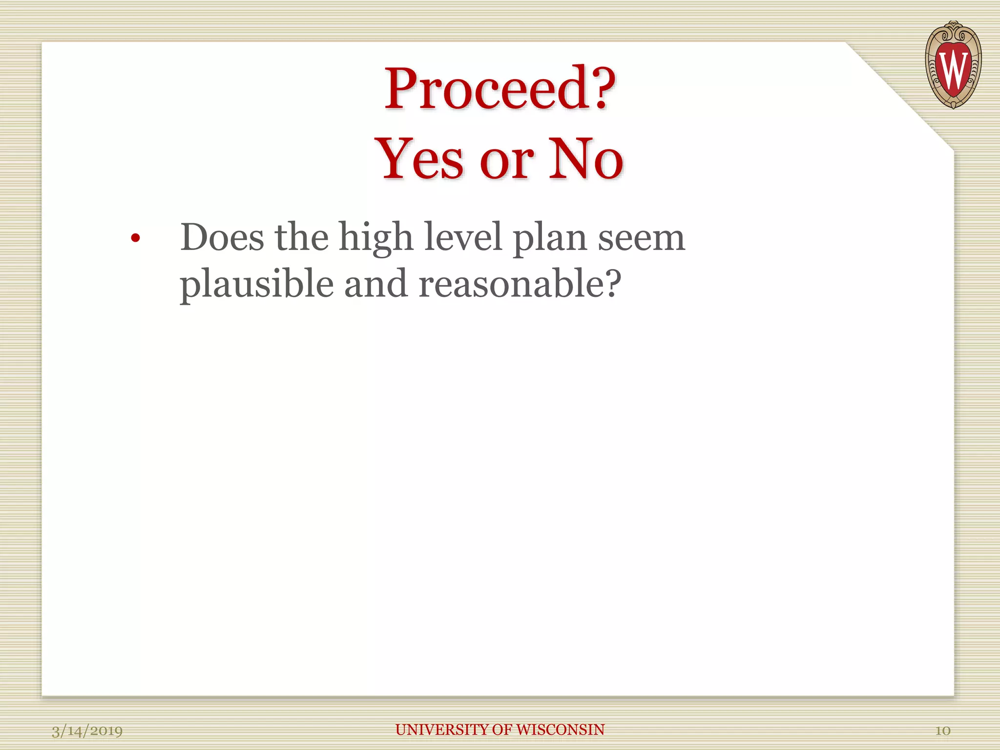 Proceed?
Yes or No
• Does the high level plan seem
plausible and reasonable?
3/14/2019 UNIVERSITY OF WISCONSIN 10
 