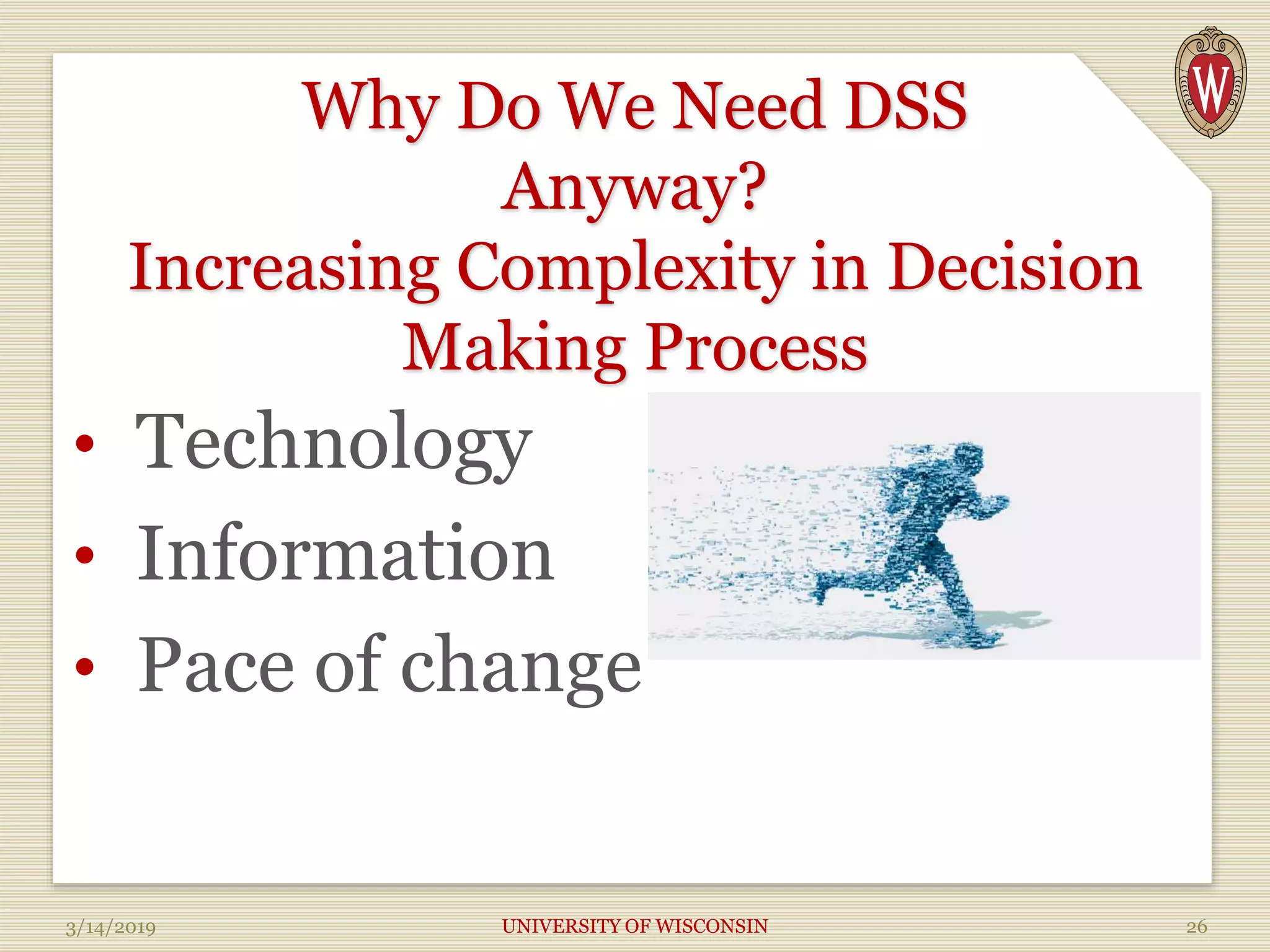 Why Do We Need DSS
Anyway?
Increasing Complexity in Decision
Making Process
• Technology
• Information
• Pace of change
3/14/2019 UNIVERSITY OF WISCONSIN 26
 