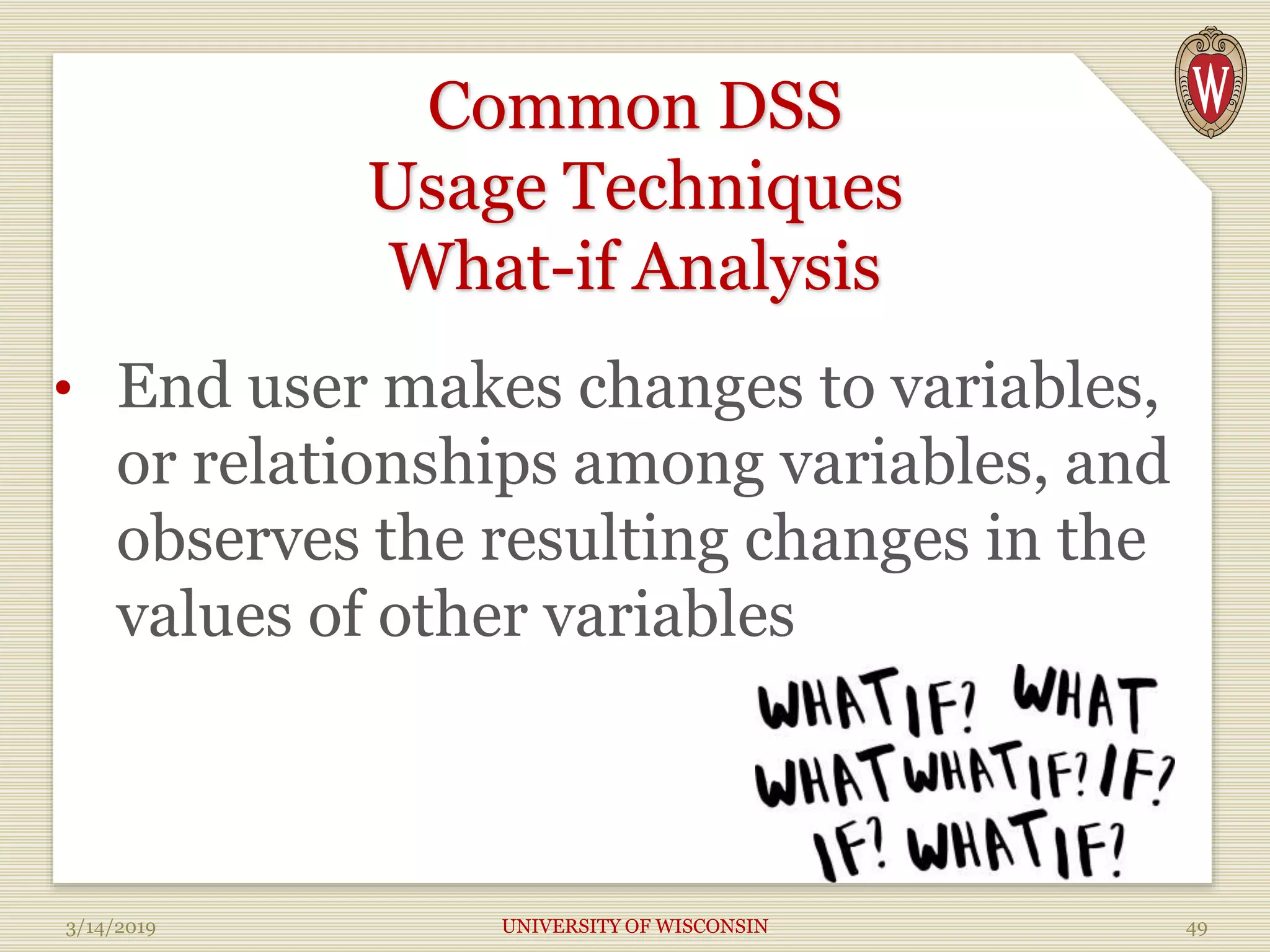 Common DSS
Usage Techniques
What-if Analysis
• End user makes changes to variables,
or relationships among variables, and
observes the resulting changes in the
values of other variables
3/14/2019 UNIVERSITY OF WISCONSIN 49
 