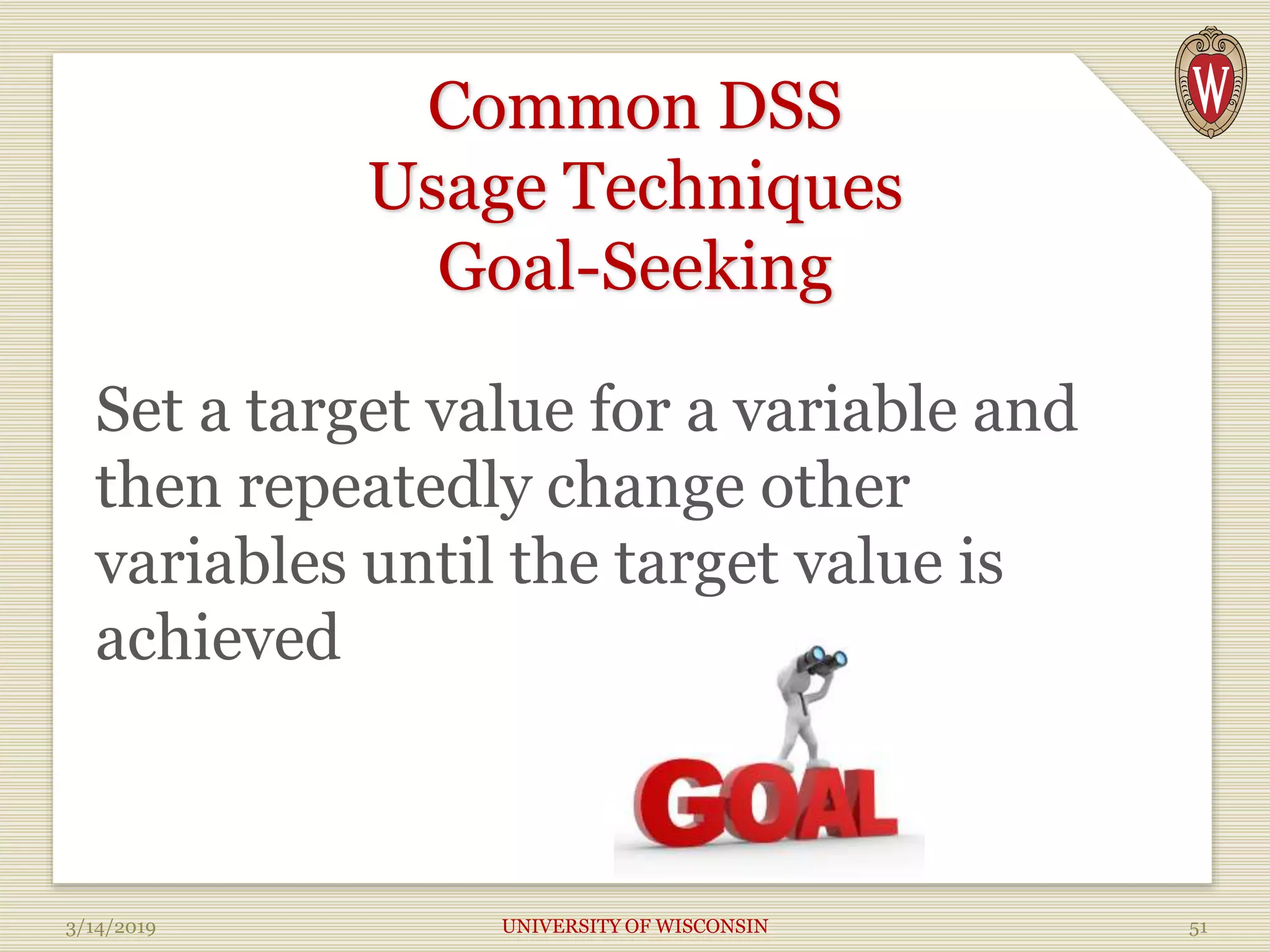 Common DSS
Usage Techniques
Goal-Seeking
Set a target value for a variable and
then repeatedly change other
variables until the target value is
achieved
3/14/2019 UNIVERSITY OF WISCONSIN 51
 