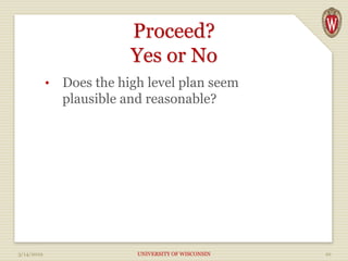 Proceed?
Yes or No
• Does the high level plan seem
plausible and reasonable?
3/14/2019 UNIVERSITY OF WISCONSIN 10
 