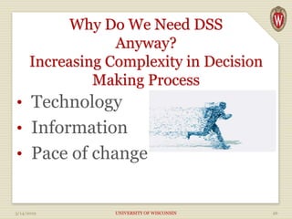 Why Do We Need DSS
Anyway?
Increasing Complexity in Decision
Making Process
• Technology
• Information
• Pace of change
3/14/2019 UNIVERSITY OF WISCONSIN 26
 
