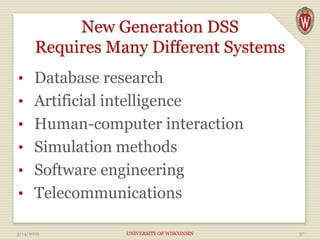 New Generation DSS
Requires Many Different Systems
• Database research
• Artificial intelligence
• Human-computer interaction
• Simulation methods
• Software engineering
• Telecommunications
3/14/2019 UNIVERSITY OF WISCONSIN 37
 