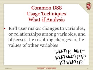 Common DSS
Usage Techniques
What-if Analysis
• End user makes changes to variables,
or relationships among variables, and
observes the resulting changes in the
values of other variables
3/14/2019 UNIVERSITY OF WISCONSIN 49
 