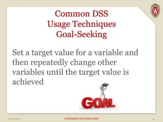 Common DSS
Usage Techniques
Goal-Seeking
Set a target value for a variable and
then repeatedly change other
variables until the target value is
achieved
3/14/2019 UNIVERSITY OF WISCONSIN 51
 