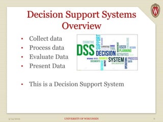 Decision Support Systems
Overview
• Collect data
• Process data
• Evaluate Data
• Present Data
• This is a Decision Support System
3/14/2019 UNIVERSITY OF WISCONSIN 6
 