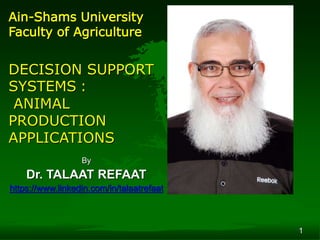 1
Ain-Shams University
Faculty of Agriculture
DECISION SUPPORT
SYSTEMS :
ANIMAL
PRODUCTION
APPLICATIONS
By
Dr. TALAAT REFAAT
https://www.linkedin.com/in/talaatrefaat
 