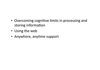 • Overcoming 
cogni?ve 
limits 
in 
processing 
and 
storing 
informa?on 
• Using 
the 
web 
• Anywhere, 
any?me 
support 
 