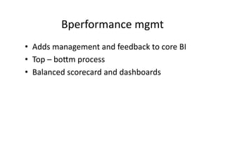 Bperformance 
mgmt 
• Adds 
management 
and 
feedback 
to 
core 
BI 
• Top 
– 
bo<m 
process 
• Balanced 
scorecard 
and 
dashboards 
 