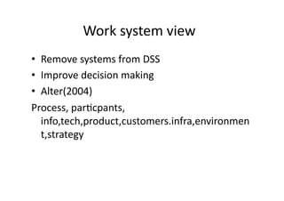 Work 
system 
view 
• Remove 
systems 
from 
DSS 
• Improve 
decision 
making 
• Alter(2004) 
Process, 
par?cpants, 
info,tech,product,customers.infra,environmen 
t,strategy 
 