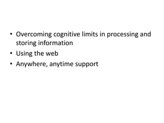 • Overcoming cognitive limits in processing and 
storing information 
• Using the web 
• Anywhere, anytime support 
 