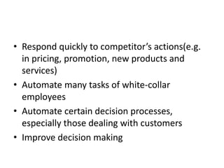 • Respond quickly to competitor’s actions(e.g. 
in pricing, promotion, new products and 
services) 
• Automate many tasks of white-collar 
employees 
• Automate certain decision processes, 
especially those dealing with customers 
• Improve decision making 
 