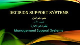 DECISION SUPPORT SYSTEMS
‫ار‬‫ر‬‫الق‬‫دعم‬‫نظم‬
‫األول‬ ‫الفصل‬
‫اإلدارة‬ ‫دعم‬ ‫نظم‬
Management Support Systems
 