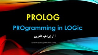 PROLOG
‫أ‬/‫العربي‬ ‫إبراهيم‬
PROgramming in LOGic
Ibrahim.Elaraby@Outlook.Com
 