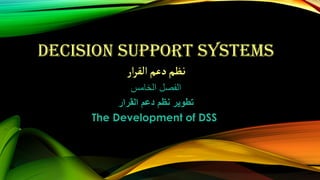 DECISION SUPPORT SYSTEMS
‫ار‬‫ر‬‫الق‬‫دعم‬‫نظم‬
‫الخامس‬ ‫الفصل‬
‫القرار‬ ‫دعم‬ ‫نظم‬ ‫تطوير‬
The Development of DSS
 