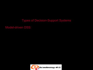 SYSTEMS FOR DECISION SUPPORT


           Types of Decision-Support Systems

Model-driven DSS:

• Primarily stand-alone systems

• Use a strong theory or model to perform “what-if” and
  similar analyses
 
