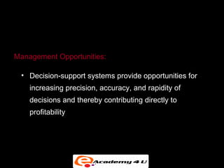 MANAGEMENT OPPORTUNITIES, CHALLENGES AND DECISIONS




Management Opportunities:

 • Decision-support systems provide opportunities for
    increasing precision, accuracy, and rapidity of
    decisions and thereby contributing directly to
    profitability
 