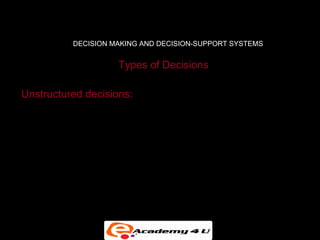 DECISION MAKING AND DECISION-SUPPORT SYSTEMS


                    Types of Decisions

Unstructured decisions:

• Novel, non-routine decisions requiring judgment and
  insights

• Examples: Approve capital budget; decide corporate
  objectives
 