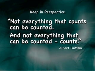 Keep in Perspective

“Not everything that counts
!can be counted.
!And not everything that
!can be counted - counts.”
                      Albert Einstein
 