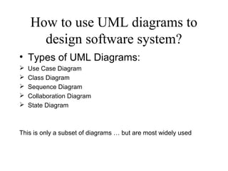 How to use UML diagrams to
design software system?
• Types of UML Diagrams:
 Use Case Diagram
 Class Diagram
 Sequence Diagram
 Collaboration Diagram
 State Diagram
This is only a subset of diagrams … but are most widely used
 