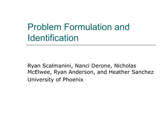 Problem Formulation and Identification Ryan Scalmanini, Nanci Derone, Nicholas McElwee, Ryan Anderson, and Heather Sanchez University of Phoenix 