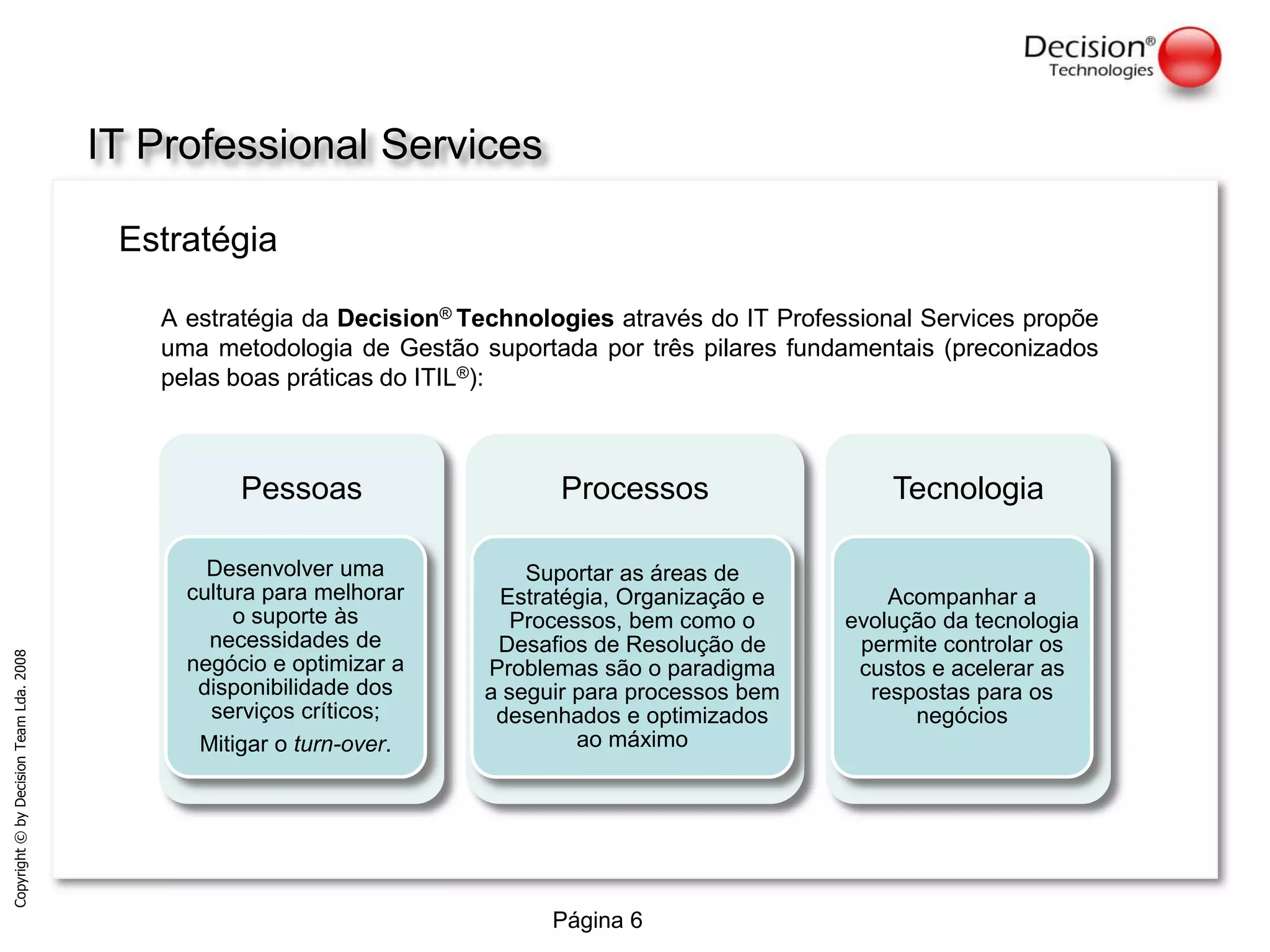 IT Professional ServicesEstratégiaA estratégia da Decision® Technologies através do IT Professional Services propõe uma metodologia de Gestão suportada por três pilares fundamentais (preconizados pelas boas práticas do ITIL®):