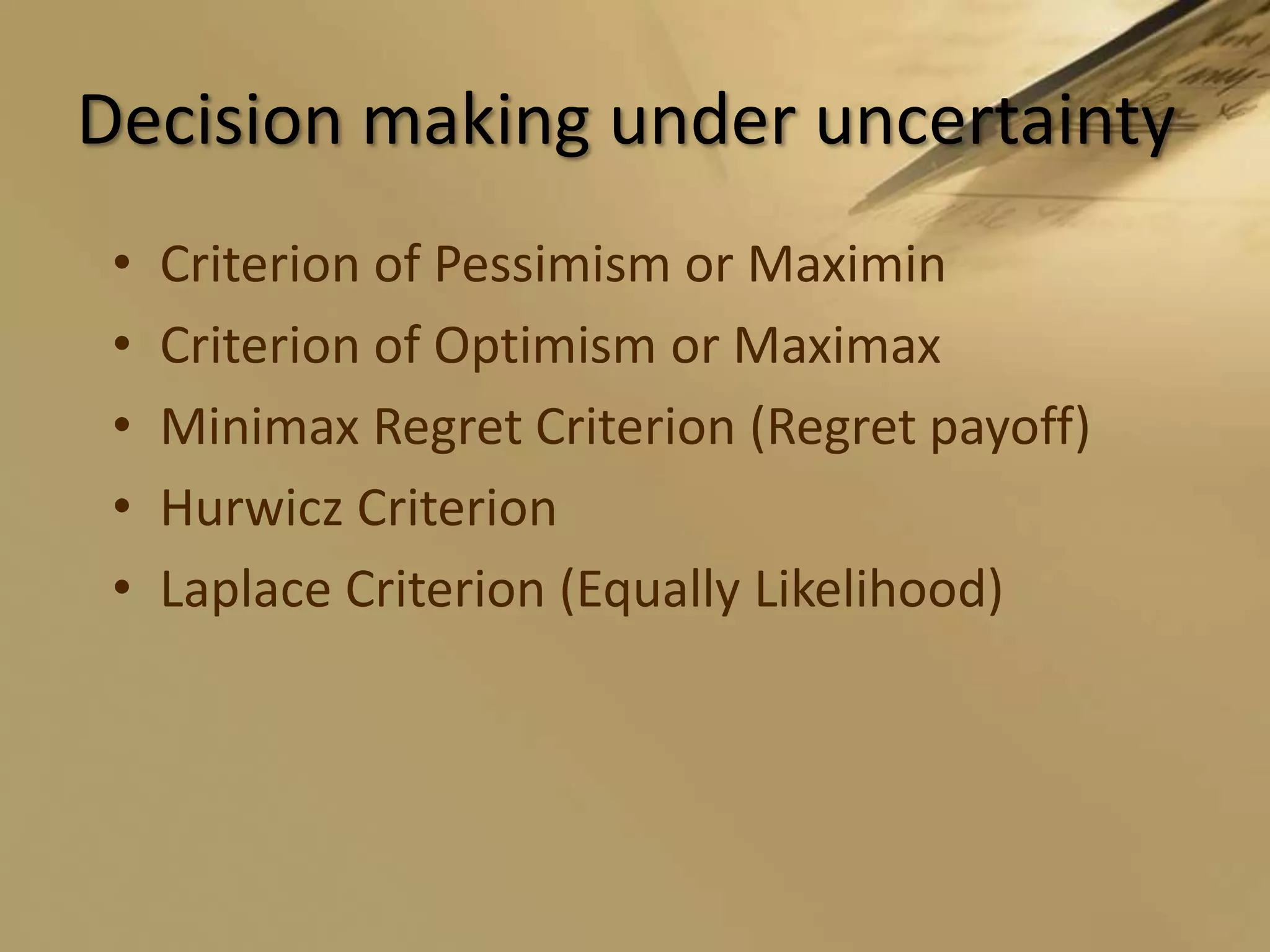 Decision making under uncertaintyCriterion of Pessimism or MaximinCriterion of Optimism or MaximaxMinimax Regret Criterion (Regret payoff)Hurwicz CriterionLaplace Criterion (Equally Likelihood)
