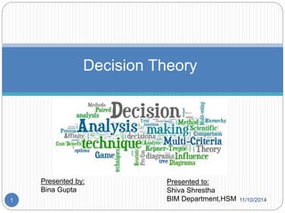 Decision Theory 
Presented by: 
Bina Gupta 
Presented to: 
Shiva Shrestha 
1 BIM Department,HSM 11/10/2014 
 