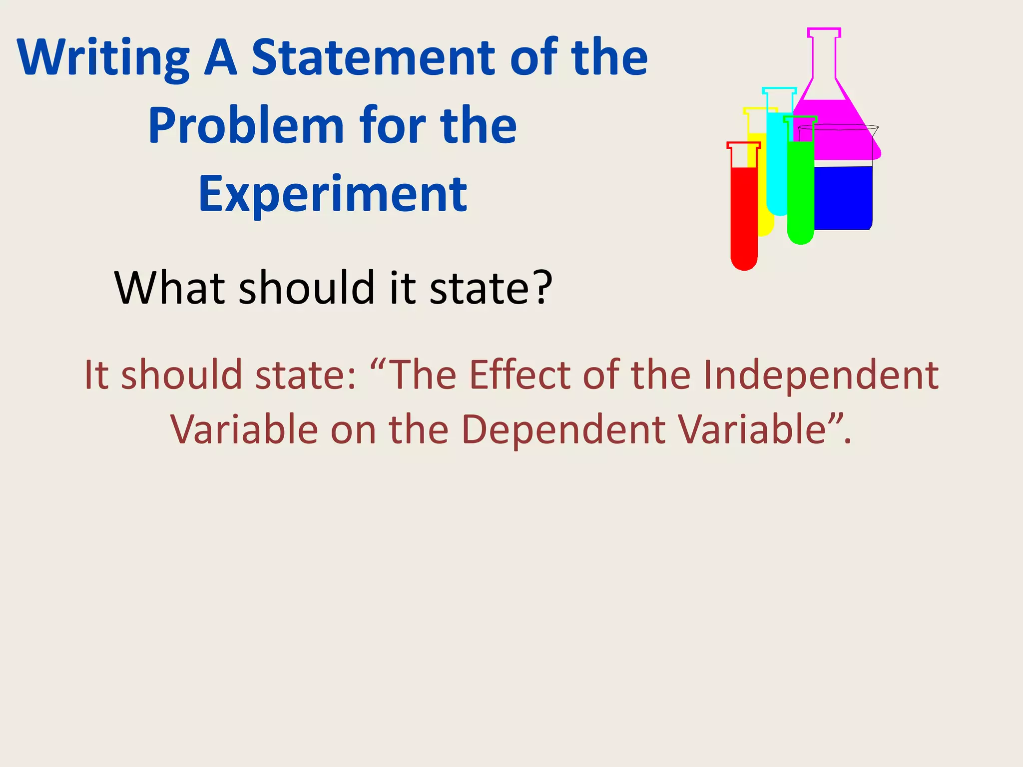 Writing A Statement of the
Problem for the
Experiment
It should state: “The Effect of the Independent
Variable on the Dependent Variable”.
What should it state?
 