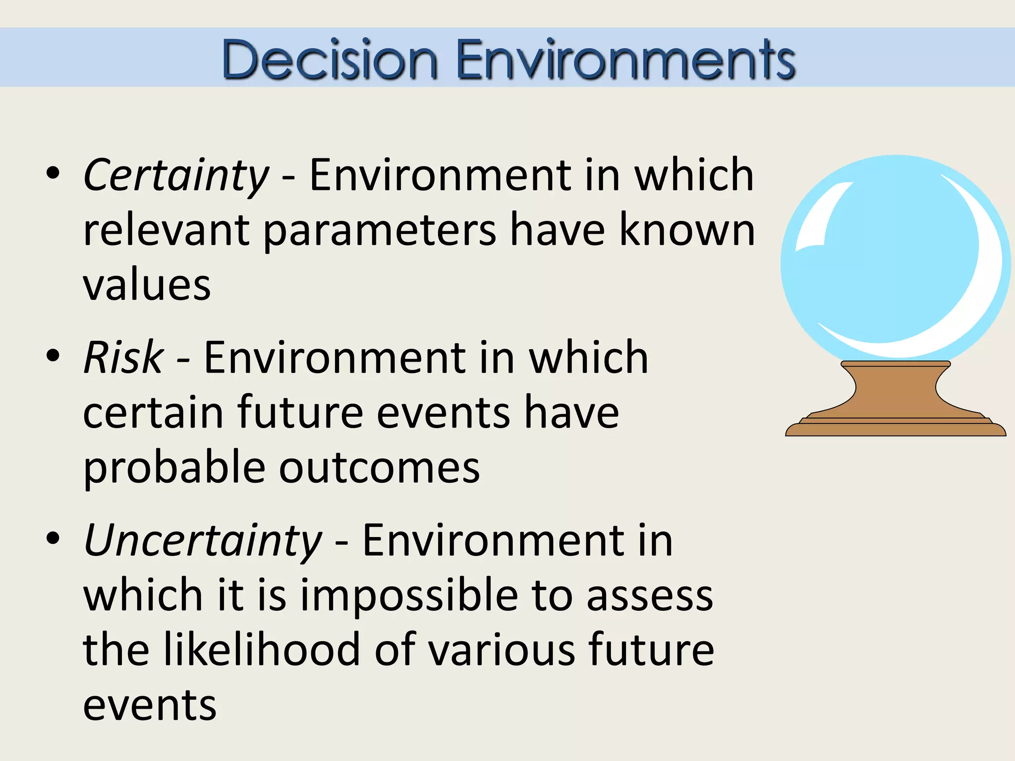 • Certainty - Environment in which
relevant parameters have known
values
• Risk - Environment in which
certain future events have
probable outcomes
• Uncertainty - Environment in
which it is impossible to assess
the likelihood of various future
events
Decision Environments
 