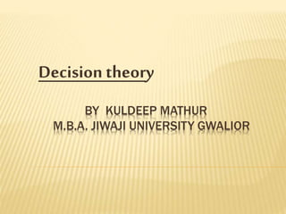 BY KULDEEP MATHUR
M.B.A. JIWAJI UNIVERSITY GWALIOR
Decision theory
 