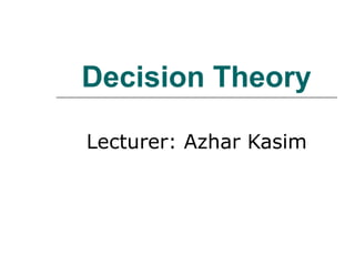 Decision Theory
Lecturer: Azhar Kasim
 