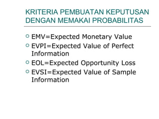 KRITERIA PEMBUATAN KEPUTUSAN
DENGAN MEMAKAI PROBABILITAS
 EMV=Expected Monetary Value
 EVPI=Expected Value of Perfect
Information
 EOL=Expected Opportunity Loss
 EVSI=Expected Value of Sample
Information
 
