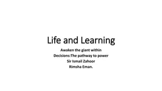 Life and Learning
Awaken the giant within
Decisions:The pathway to power
Sir Ismail Zahoor
Rimsha Eman.
 