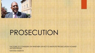 PROSECUTION
FACTORS TO CONSIDER ON WHETHER OR NOT TO INSTITUTE PROSECUTION AGAINST
AN INDIVIDUAL
KAVOSA ASSAVA
 
