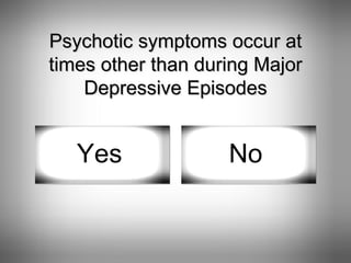 Psychotic symptoms occur at times other than during Major Depressive Episodes Yes No 