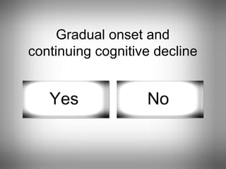 Gradual onset and continuing cognitive decline Yes No 