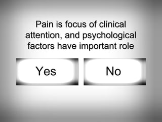 Pain is focus of clinical attention, and psychological factors have important role Yes No 