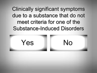 Clinically significant symptoms due to a substance that do not meet criteria for one of the Substance-Induced Disorders Yes No 
