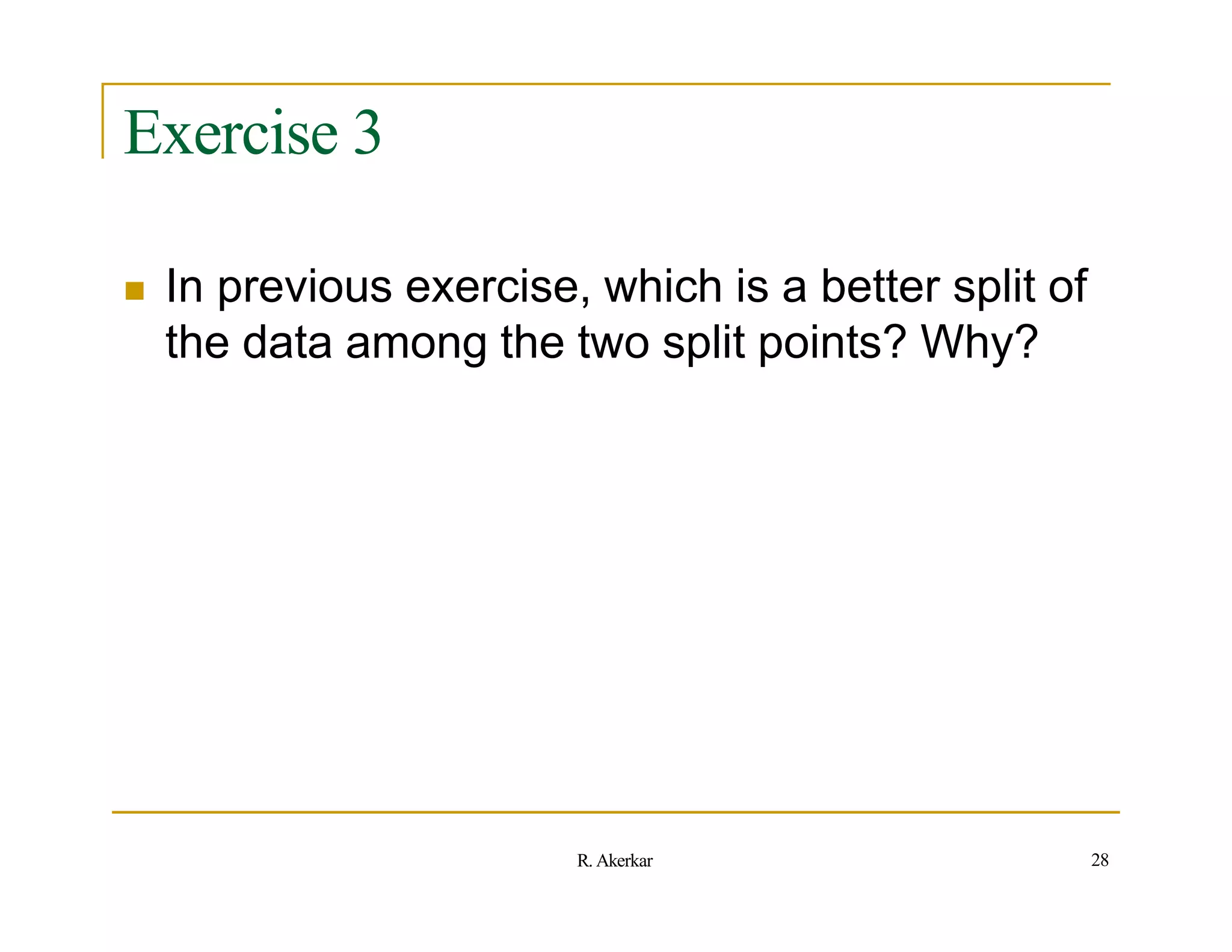 Exercise 3
 In previous exercise, which is a better split of
the data among the two split points? Why?
28
R. Akerkar
 