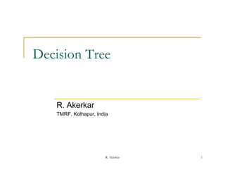 Decision Tree


   R. Akerkar
   TMRF, Kolhapur, India




                      R. Akerkar   1
 